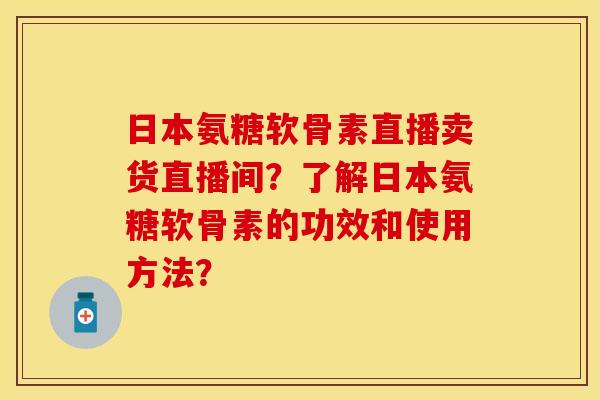 日本氨糖软骨素直播卖货直播间?了解日本氨糖软骨素的功效和使用方法?-第1张图片-关节保镖 日本氨糖软骨素直播卖货直播间?了解日本氨糖软骨素的功效和使用方法?-第1张图片-关节保镖