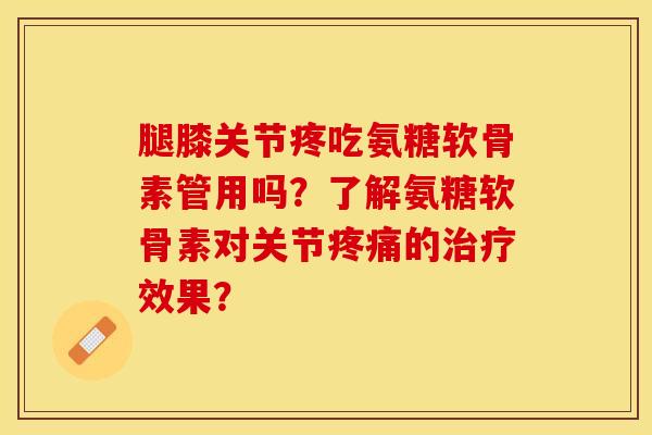 腿膝关节疼吃氨糖软骨素管用吗？了解氨糖软骨素对关节疼痛的治疗效果？