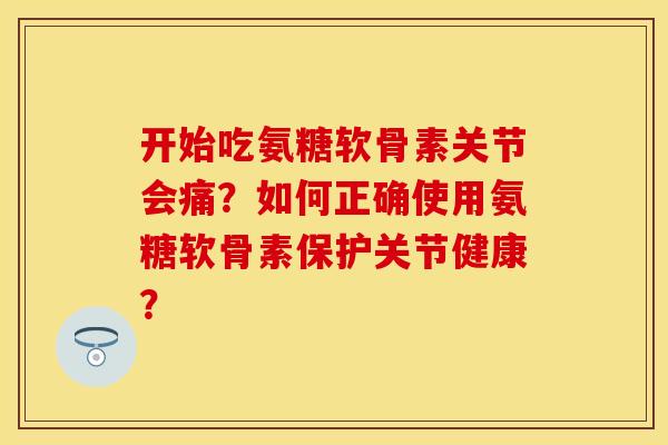 开始吃氨糖软骨素关节会痛?如何正确使用氨糖软骨素保护关节健康?-第1张图片-关节保镖 开始吃氨糖软骨素关节会痛?如何正确使用氨糖软骨素保护关节健康?-第1张图片-关节保镖
