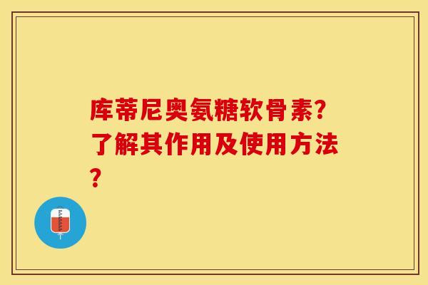 库蒂尼奥氨糖软骨素？了解其作用及使用方法？