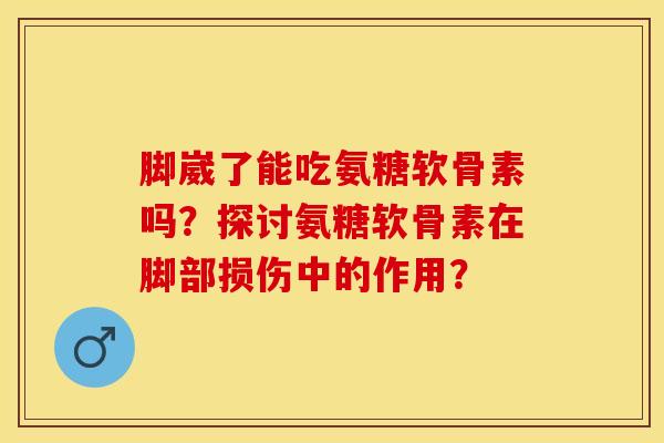 脚崴了能吃氨糖软骨素吗？探讨氨糖软骨素在脚部损伤中的作用？