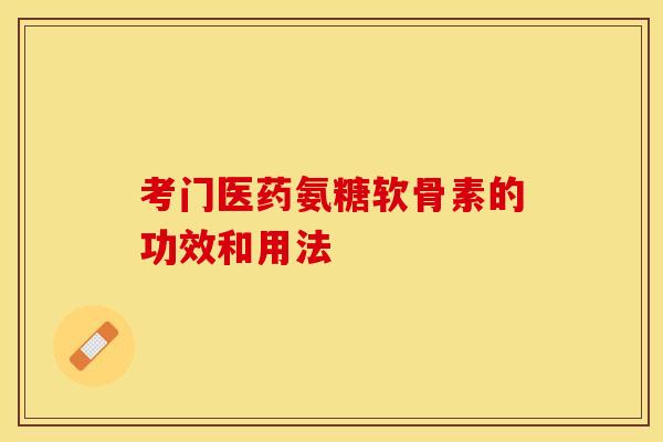 考门医药氨糖软骨素的功效和用法-第1张图片-关节保镖