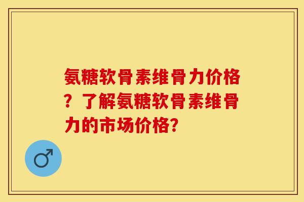 氨糖软骨素维骨力价格？了解氨糖软骨素维骨力的市场价格？
