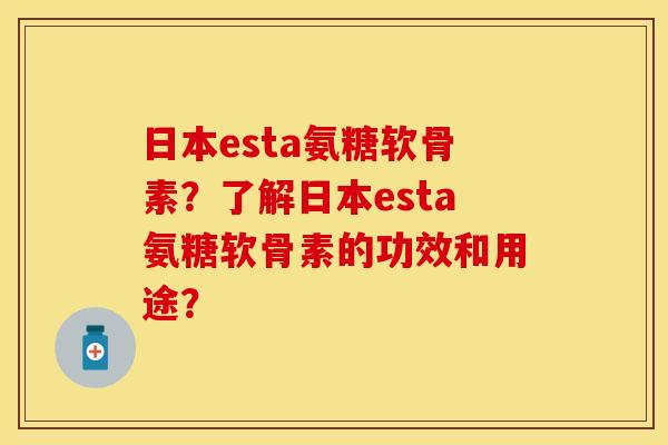 日本esta氨糖软骨素？了解日本esta氨糖软骨素的功效和用途？