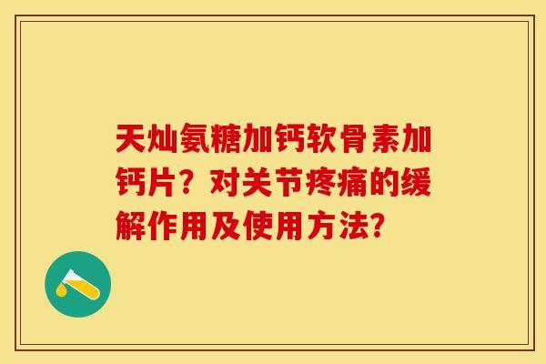 天灿氨糖加钙软骨素加钙片？对关节疼痛的缓解作用及使用方法？