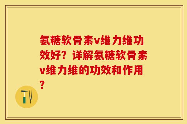 氨糖软骨素v维力维功效好？详解氨糖软骨素v维力维的功效和作用？
