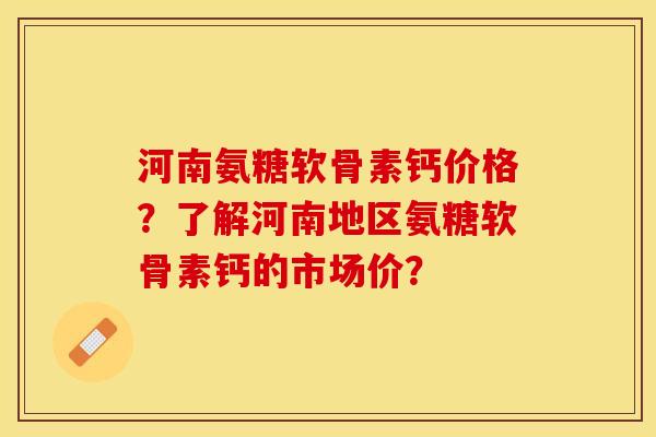 河南氨糖软骨素钙价格?了解河南地区氨糖软骨素钙的市场价?-第1张图片-关节保镖 河南氨糖软骨素钙价格?了解河南地区氨糖软骨素钙的市场价?-第1张图片-关节保镖