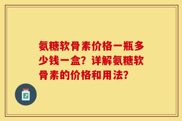 氨糖软骨素价格一瓶多少钱一盒？详解氨糖软骨素的价格和用法？
