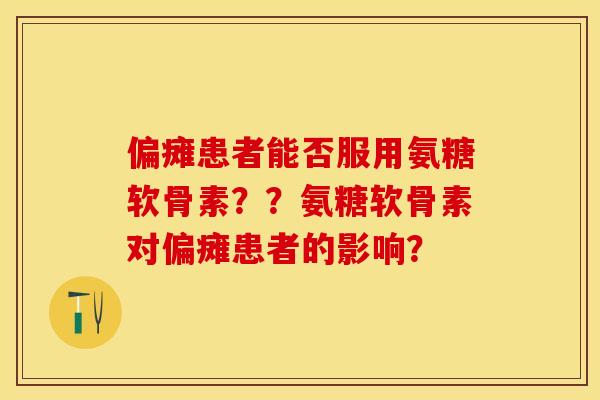 偏瘫患者能否服用氨糖软骨素？？氨糖软骨素对偏瘫患者的影响？