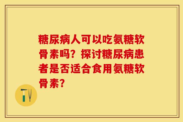 糖尿病人可以吃氨糖软骨素吗？探讨糖尿病患者是否适合食用氨糖软骨素？