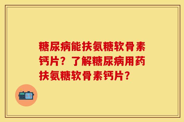 糖尿病能扶氨糖软骨素钙片？了解糖尿病用药扶氨糖软骨素钙片？