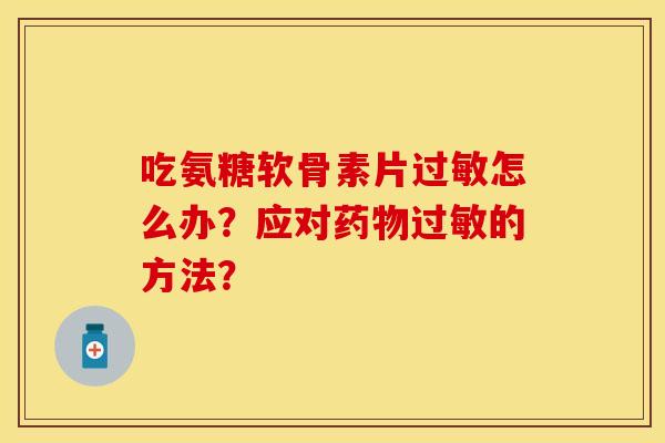 吃氨糖软骨素片过敏怎么办？应对药物过敏的方法？-第1张图片-关节保镖