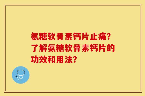 氨糖软骨素钙片止痛？了解氨糖软骨素钙片的功效和用法？