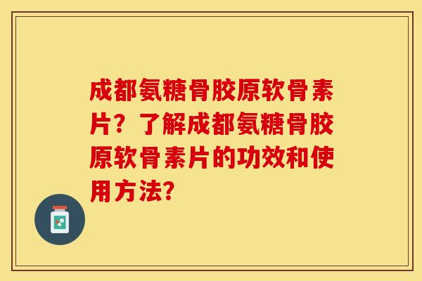 成都氨糖骨胶原软骨素片？了解成都氨糖骨胶原软骨素片的功效和使用方法？