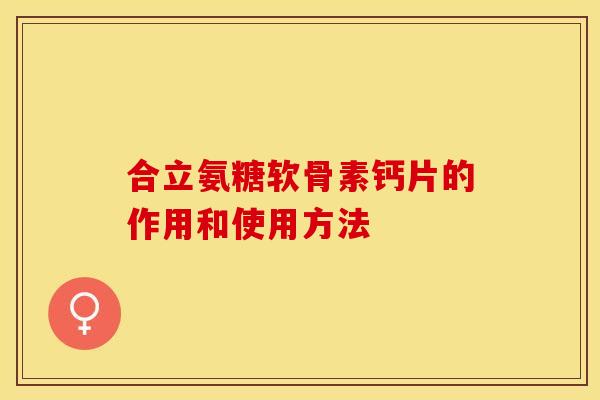 合立氨糖软骨素钙片的作用和使用方法