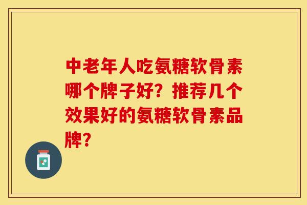 中老年人吃氨糖软骨素哪个牌子好？推荐几个效果好的氨糖软骨素品牌？