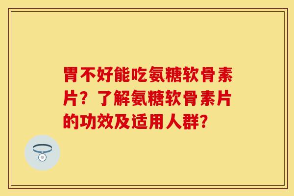 胃不好能吃氨糖软骨素片?了解氨糖软骨素片的功效及适用人群?-第1张图片-关节保镖 胃不好能吃氨糖软骨素片?了解氨糖软骨素片的功效及适用人群?-第1张图片-关节保镖