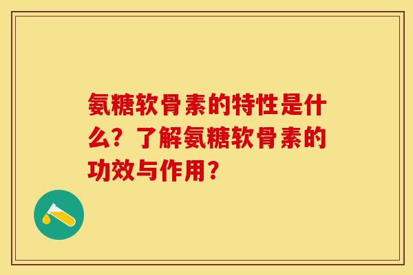 氨糖软骨素的特性是什么？了解氨糖软骨素的功效与作用？