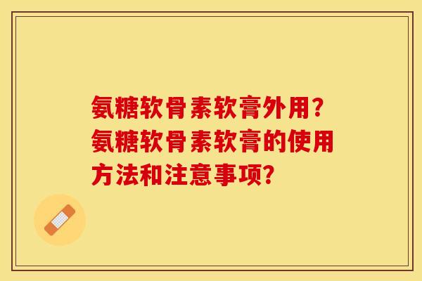 氨糖软骨素软膏外用？氨糖软骨素软膏的使用方法和注意事项？
