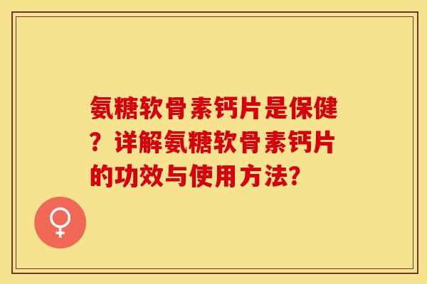 氨糖软骨素钙片是保健？详解氨糖软骨素钙片的功效与使用方法？