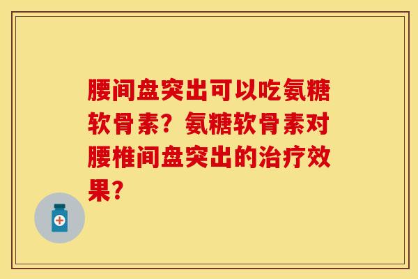 腰间盘突出可以吃氨糖软骨素？氨糖软骨素对腰椎间盘突出的治疗效果？
