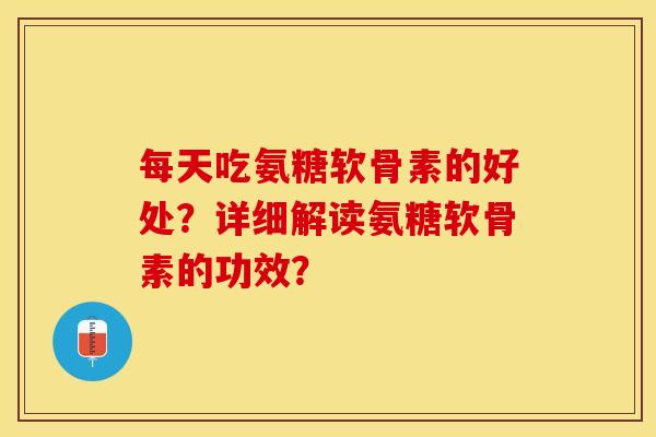 每天吃氨糖软骨素的好处？详细解读氨糖软骨素的功效？-第1张图片-关节保镖
