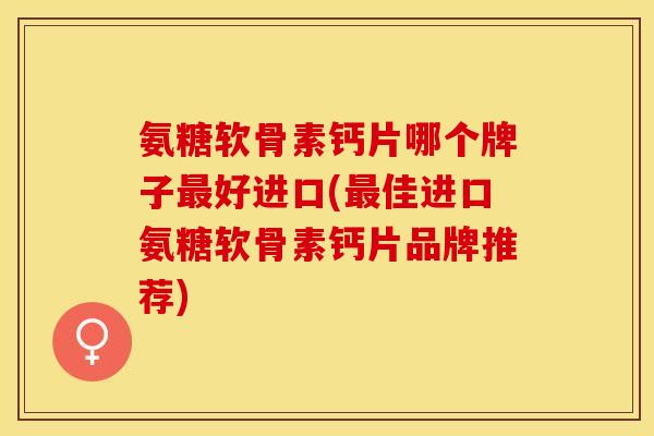 氨糖软骨素钙片哪个牌子最好进口(最佳进口氨糖软骨素钙片品牌推荐)