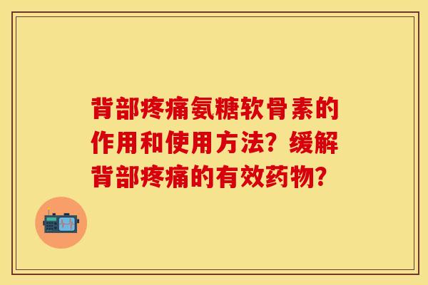 背部疼痛氨糖软骨素的作用和使用方法？缓解背部疼痛的有效药物？-第1张图片-关节保镖