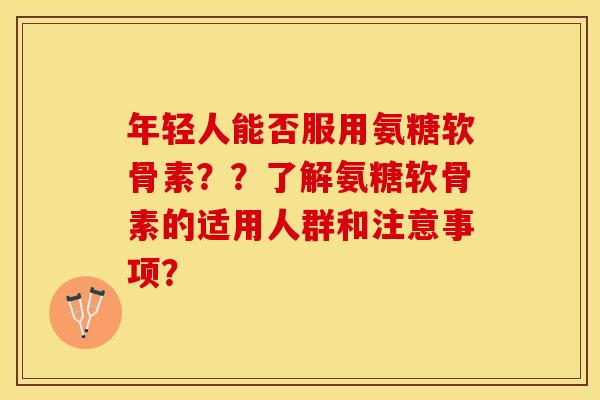 年轻人能否服用氨糖软骨素？？了解氨糖软骨素的适用人群和注意事项？