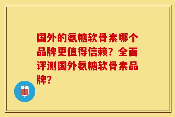国外的氨糖软骨素哪个品牌更值得信赖?全面评测国外氨糖软骨素品牌?-第1张图片-关节保镖 国外的氨糖软骨素哪个品牌更值得信赖?全面评测国外氨糖软骨素品牌?-第1张图片-关节保镖