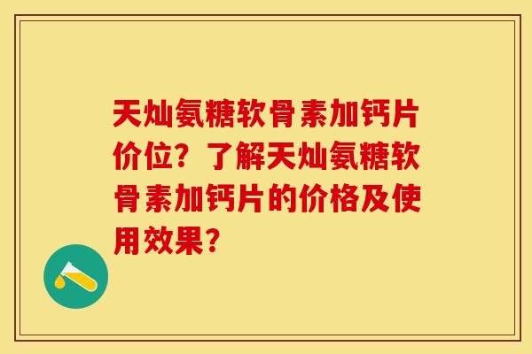 天灿氨糖软骨素加钙片价位？了解天灿氨糖软骨素加钙片的价格及使用效果？