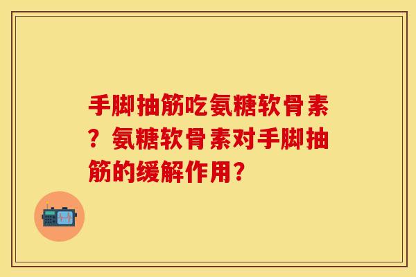手脚抽筋吃氨糖软骨素？氨糖软骨素对手脚抽筋的缓解作用？