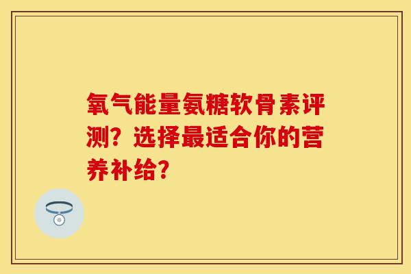 氧气能量氨糖软骨素评测？选择最适合你的营养补给？