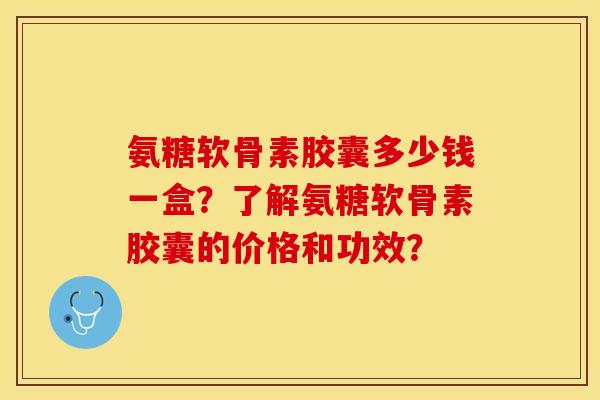 氨糖软骨素胶囊多少钱一盒?了解氨糖软骨素胶囊的价格和功效?-第1张图片-关节保镖 氨糖软骨素胶囊多少钱一盒?了解氨糖软骨素胶囊的价格和功效?-第1张图片-关节保镖