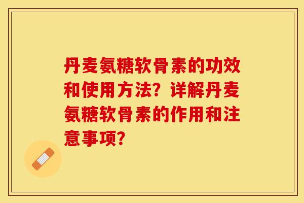 丹麦氨糖软骨素的功效和使用方法？详解丹麦氨糖软骨素的作用和注意事项？