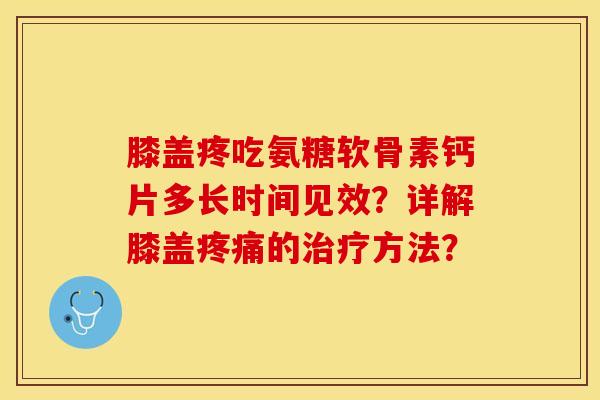 膝盖疼吃氨糖软骨素钙片多长时间见效?详解膝盖疼痛的治疗方法?-第1张图片-关节保镖 膝盖疼吃氨糖软骨素钙片多长时间见效?详解膝盖疼痛的治疗方法?-第1张图片-关节保镖