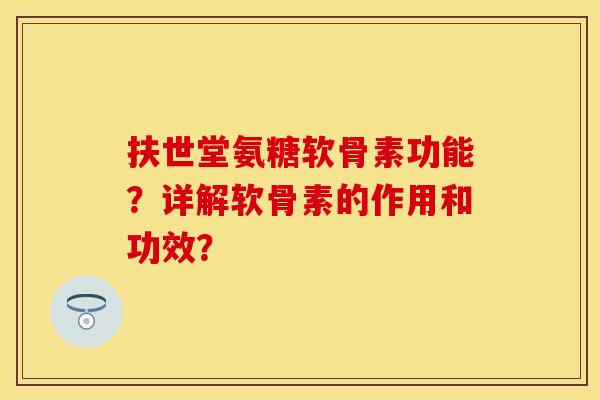 扶世堂氨糖软骨素功能？详解软骨素的作用和功效？