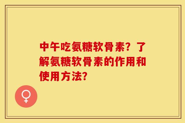 中午吃氨糖软骨素?了解氨糖软骨素的作用和使用方法?-第1张图片-关节保镖 中午吃氨糖软骨素?了解氨糖软骨素的作用和使用方法?-第1张图片-关节保镖