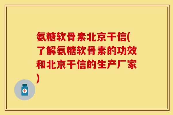氨糖软骨素北京干信(了解氨糖软骨素的功效和北京干信的生产厂家)