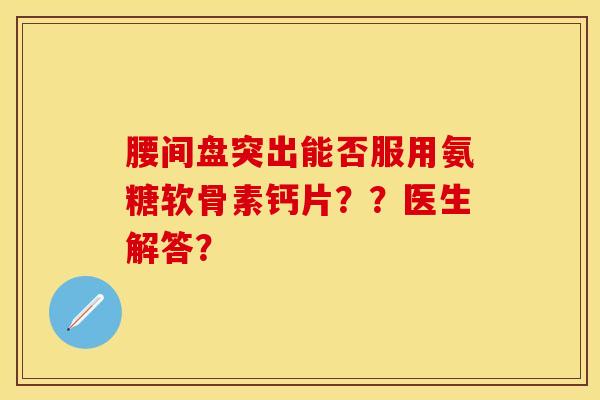 腰间盘突出能否服用氨糖软骨素钙片？？医生解答？