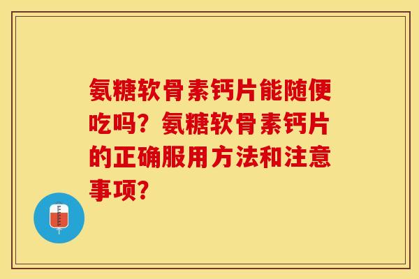 氨糖软骨素钙片能随便吃吗？氨糖软骨素钙片的正确服用方法和注意事项？