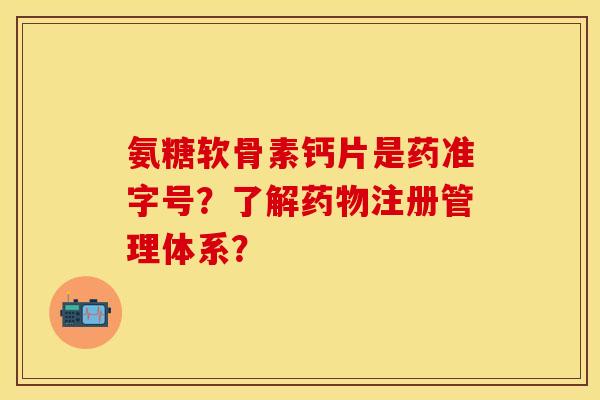 氨糖软骨素钙片是药准字号？了解药物注册管理体系？