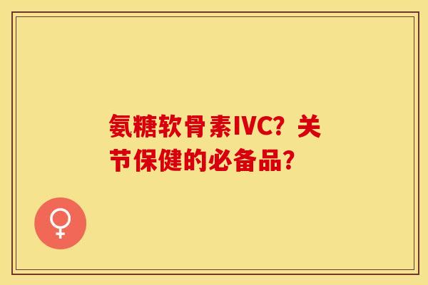 氨糖软骨素IVC？关节保健的必备品？