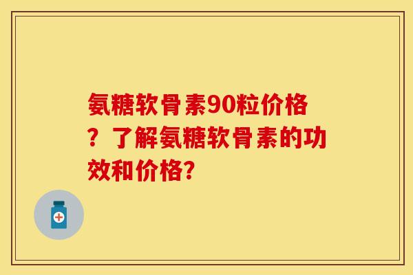 氨糖软骨素90粒价格？了解氨糖软骨素的功效和价格？
