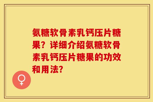 氨糖软骨素乳钙压片糖果？详细介绍氨糖软骨素乳钙压片糖果的功效和用法？-第1张图片-关节保镖