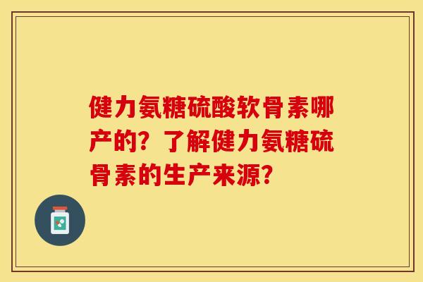 健力氨糖硫酸软骨素哪产的?了解健力氨糖硫骨素的生产来源?-第1张图片-关节保镖 健力氨糖硫酸软骨素哪产的?了解健力氨糖硫骨素的生产来源?-第1张图片-关节保镖