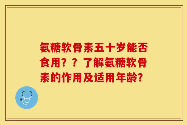 氨糖软骨素五十岁能否食用？？了解氨糖软骨素的作用及适用年龄？