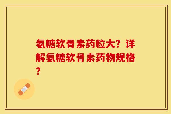 氨糖软骨素药粒大？详解氨糖软骨素药物规格？