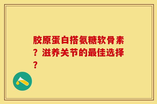 胶原蛋白搭氨糖软骨素?滋养关节的最佳选择?-第1张图片-关节保镖 胶原蛋白搭氨糖软骨素?滋养关节的最佳选择?-第1张图片-关节保镖