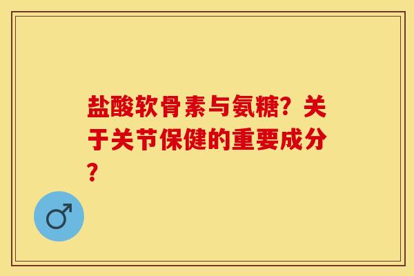 盐酸软骨素与氨糖？关于关节保健的重要成分？
